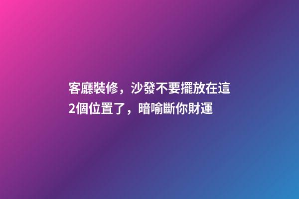 客廳裝修，沙發不要擺放在這2個位置了，暗喻斷你財運