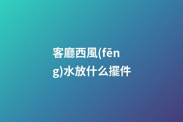 客廳西風(fēng)水放什么擺件