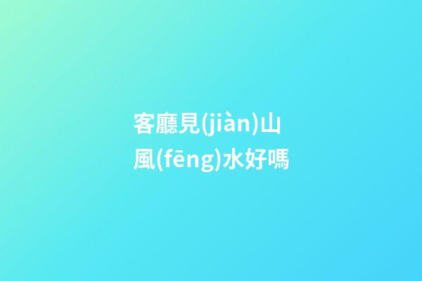 客廳見(jiàn)山風(fēng)水好嗎