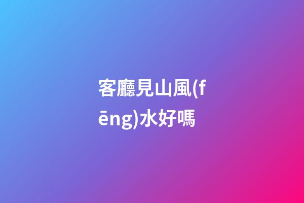 客廳見山風(fēng)水好嗎