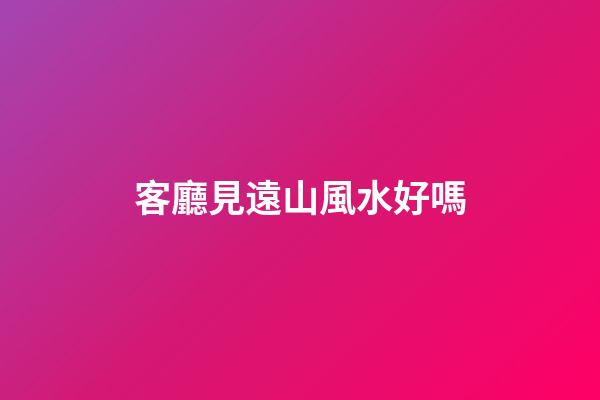 客廳見遠山風水好嗎