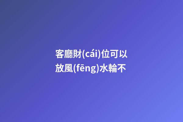 客廳財(cái)位可以放風(fēng)水輪不