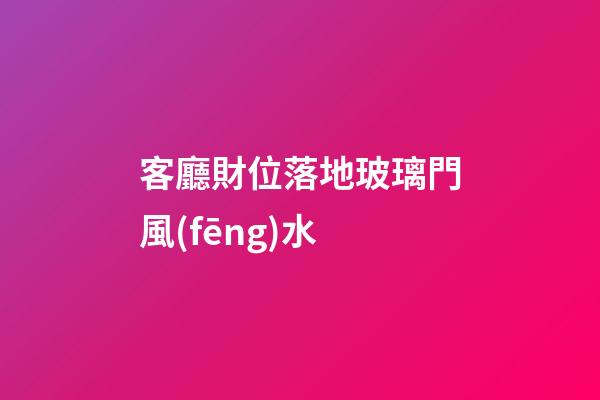 客廳財位落地玻璃門風(fēng)水