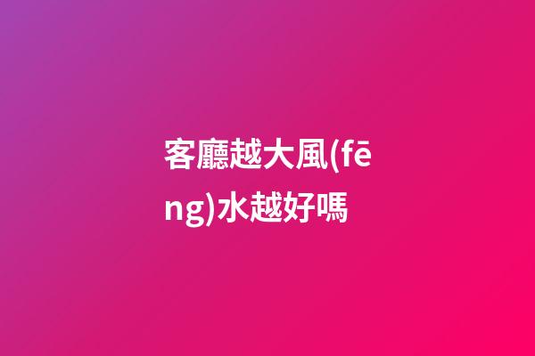 客廳越大風(fēng)水越好嗎