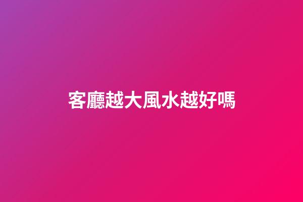 客廳越大風水越好嗎