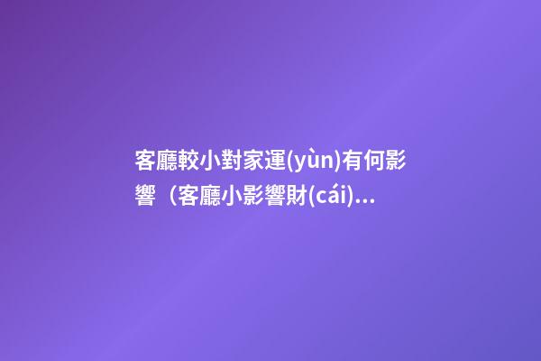 客廳較小對家運(yùn)有何影響（客廳小影響財(cái)運(yùn)嗎）