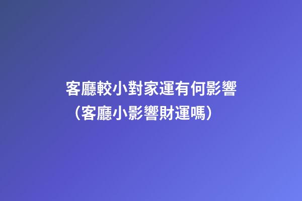 客廳較小對家運有何影響（客廳小影響財運嗎）