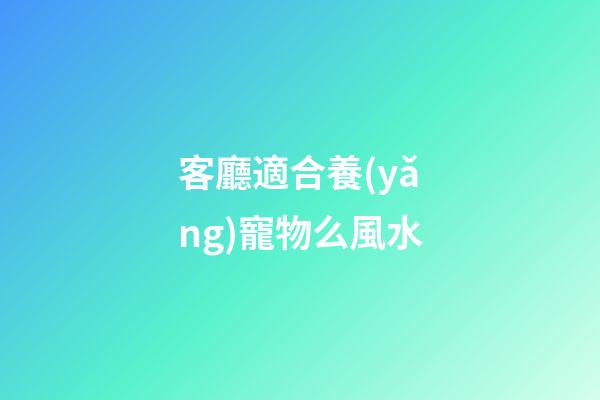 客廳適合養(yǎng)寵物么風水