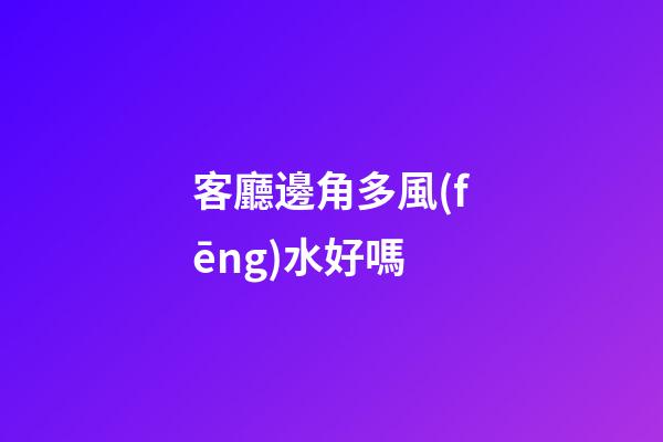 客廳邊角多風(fēng)水好嗎