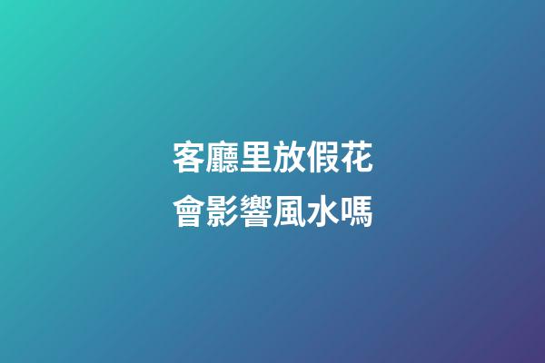 客廳里放假花會影響風水嗎?