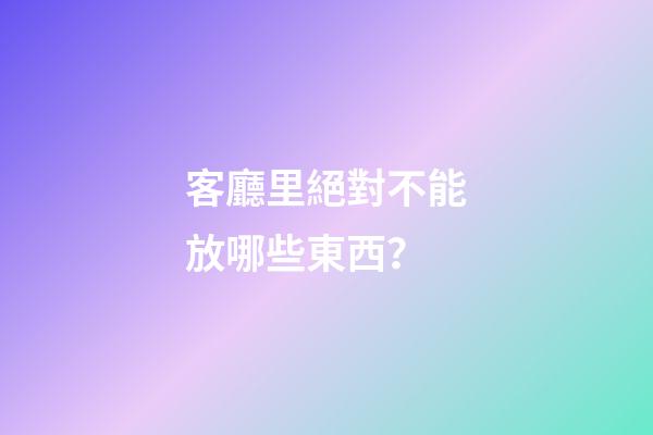 客廳里絕對不能放哪些東西？