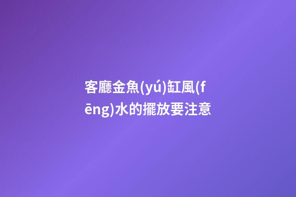 客廳金魚(yú)缸風(fēng)水的擺放要注意
