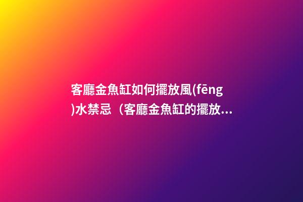 客廳金魚缸如何擺放風(fēng)水禁忌（客廳金魚缸的擺放風(fēng)水位置）