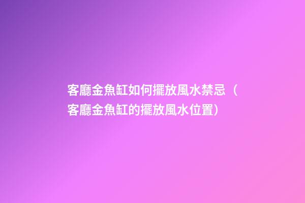 客廳金魚缸如何擺放風水禁忌（客廳金魚缸的擺放風水位置）
