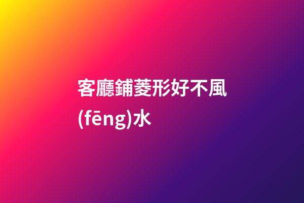 客廳鋪菱形好不風(fēng)水
