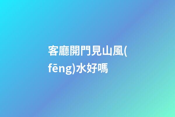 客廳開門見山風(fēng)水好嗎