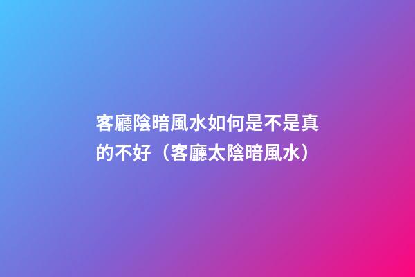 客廳陰暗風水如何是不是真的不好（客廳太陰暗風水）