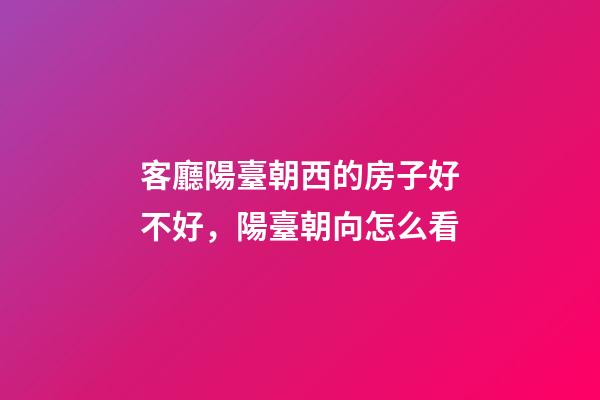 客廳陽臺朝西的房子好不好，陽臺朝向怎么看-第1張-觀點-玄機派