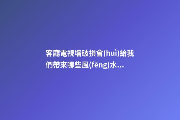 客廳電視墻破損會(huì)給我們帶來哪些風(fēng)水影響
