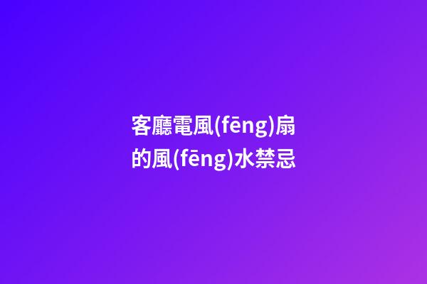 客廳電風(fēng)扇的風(fēng)水禁忌