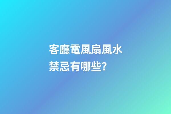 客廳電風扇風水禁忌有哪些？