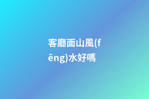 客廳面山風(fēng)水好嗎