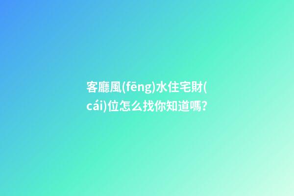 客廳風(fēng)水住宅財(cái)位怎么找你知道嗎？