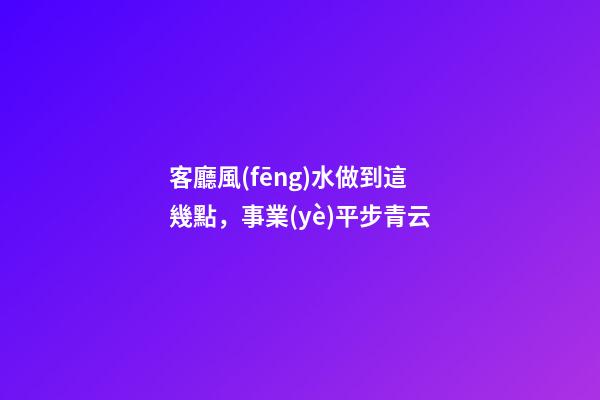 客廳風(fēng)水做到這幾點，事業(yè)平步青云