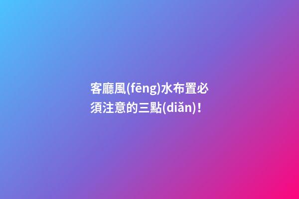客廳風(fēng)水布置必須注意的三點(diǎn)！