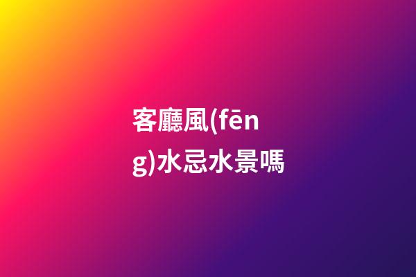 客廳風(fēng)水忌水景嗎