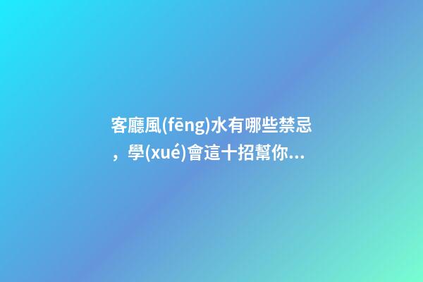 客廳風(fēng)水有哪些禁忌，學(xué)會這十招幫你打造好客廳風(fēng)水！