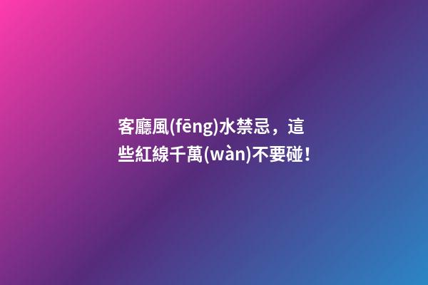 客廳風(fēng)水禁忌，這些紅線千萬(wàn)不要碰！