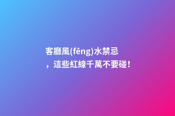 客廳風(fēng)水禁忌，這些紅線千萬不要碰！