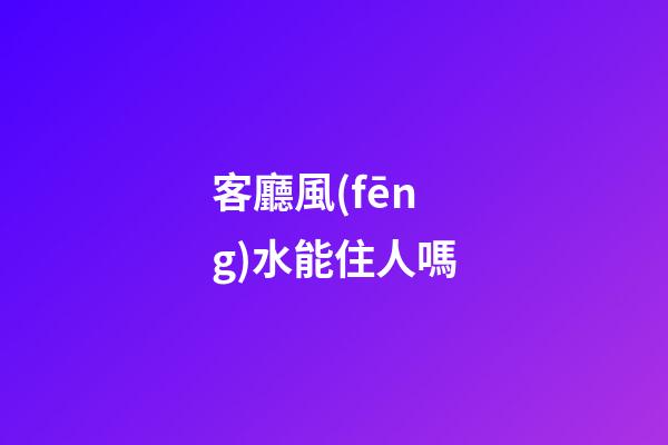 客廳風(fēng)水能住人嗎