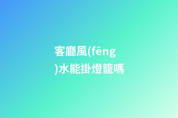 客廳風(fēng)水能掛燈籠嗎