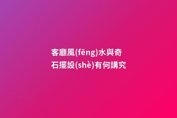 客廳風(fēng)水與奇石擺設(shè)有何講究