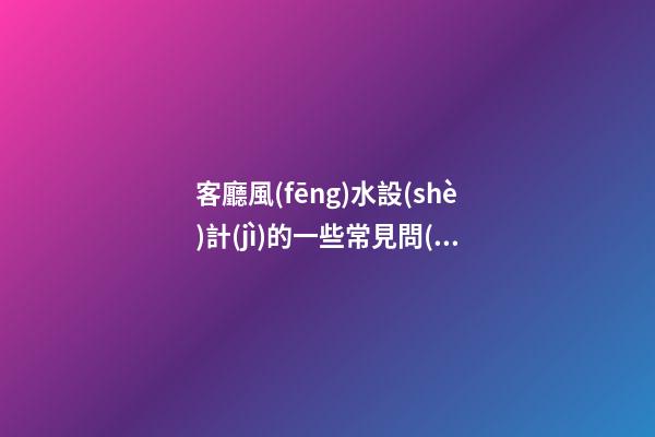 客廳風(fēng)水設(shè)計(jì)的一些常見問(wèn)題