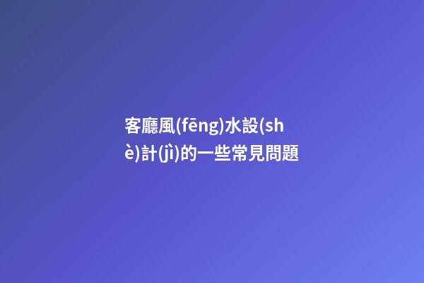 客廳風(fēng)水設(shè)計(jì)的一些常見問題