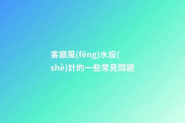 客廳風(fēng)水設(shè)計的一些常見問題