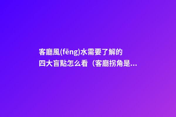 客廳風(fēng)水需要了解的四大盲點怎么看（客廳拐角是否影響風(fēng)水）