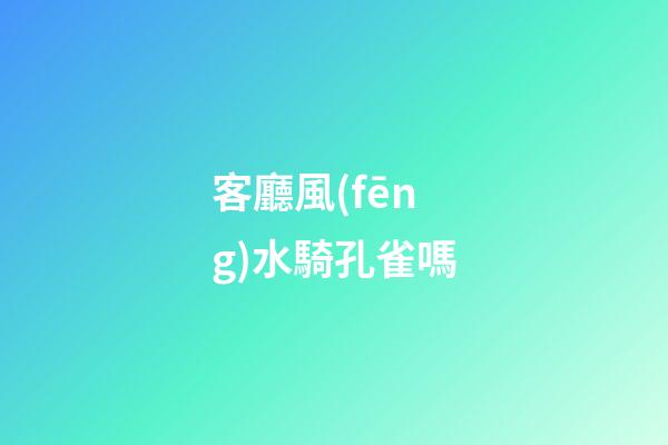 客廳風(fēng)水騎孔雀嗎