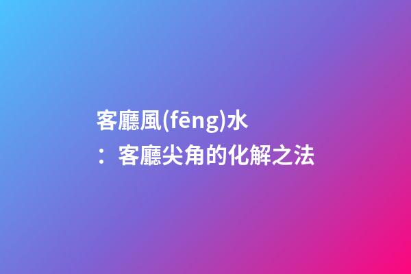 客廳風(fēng)水：客廳尖角的化解之法