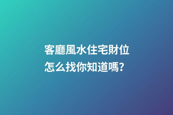 客廳風水住宅財位怎么找你知道嗎？