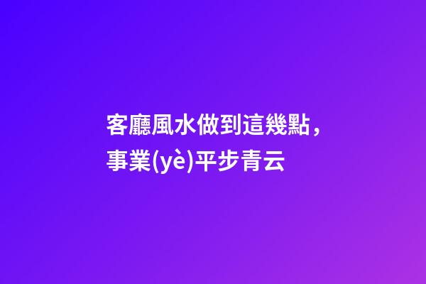 客廳風水做到這幾點，事業(yè)平步青云