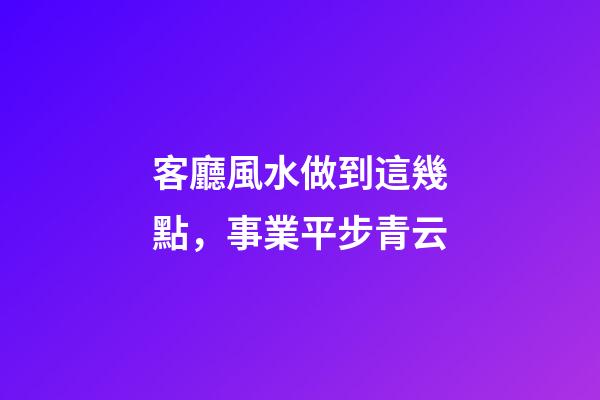 客廳風水做到這幾點，事業平步青云