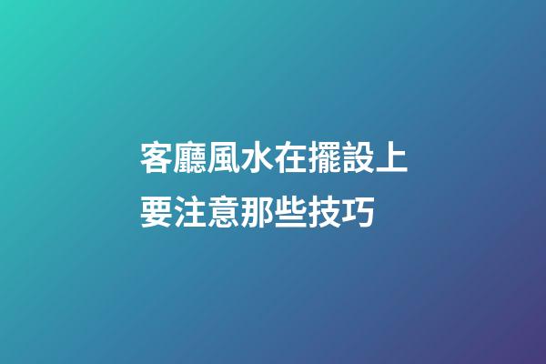 客廳風水在擺設上要注意那些技巧