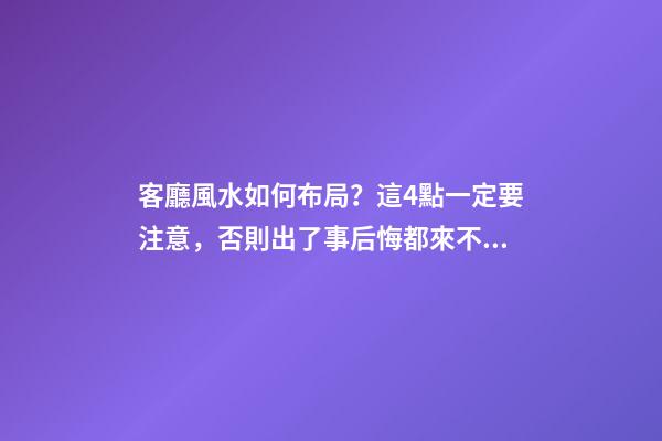 客廳風水如何布局？這4點一定要注意，否則出了事后悔都來不及