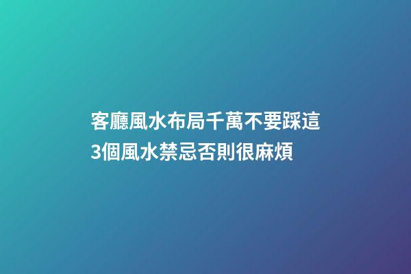 客廳風水布局千萬不要踩這3個風水禁忌否則很麻煩