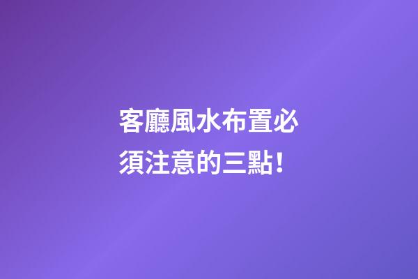 客廳風水布置必須注意的三點！