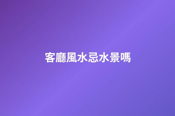 客廳風水忌水景嗎